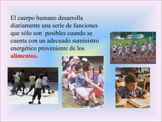 El cuerpo humano desarrolla
diariamente una serie de funciones
que sólo son posibles cuando se
cuenta con un adecuado suministro
energético proveniente de los
alimentos.
 