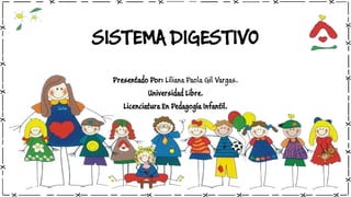 SISTEMA DIGESTIVO 
Presentado Por: Liliana Paola Gil Vargas. 
Universidad Libre. 
Licenciatura En Pedagogía Infantil.  
