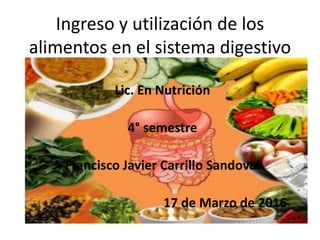 Ingreso y utilización de los
alimentos en el sistema digestivo
Lic. En Nutrición
4° semestre
Francisco Javier Carrillo Sandoval
17 de Marzo de 2016
 