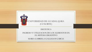 UNIVERSIDAD DE GUADALAJARA
(CUNORTE)
DIETETICA
INGRESO Y UTILIZACION DE LOS ALIMENTOS EN
EL SISTEMA DIGESTIVO
MARIA GABRIELA GALLEGOS GARCIA
 