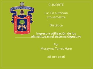 CUNORTE
Lic. En nutrición
4to semestre
Dietética
Ingreso y utilización de los
alimentos en el sistema digestivo
Por
MoraymaTorres Haro
08-oct-2016
 