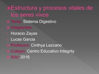  Tema: Sistema Digestivo
 Integrantes:
• Horacio Zayas
• Lucas Garcia
 Profesora: Cinthya Lezcano
 Colegio: Centro Educativo Integrity
 Año: 2016
 