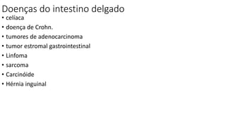 Doenças do intestino delgado
• celíaca
• doença de Crohn.
• tumores de adenocarcinoma
• tumor estromal gastrointestinal
• Linfoma
• sarcoma
• Carcinóide
• Hérnia inguinal
 