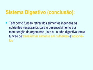 Sistema Digestivo (conclusão): Tem como função retirar dos alimentos ingeridos os nutrientes necessários para o desenvolvimento e a manutenção do organismo , isto é , o tubo digestivo tem a   função de   transformar alimento em nutrientes   e   absorvê-los . 