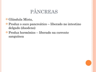 PÂNCREAS
 Glândula Mista,
 Produz o suco pancreático – liberado no intestino
  delgado (duodeno)
 Produz hormônios – liberado na corrente
  sanguínea
 