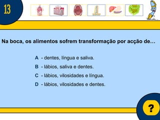 Núcleo de estágio de Biologia/Geologia ? Na boca, os alimentos sofrem transformação por acção de… A   - dentes, língua e saliva. B   - lábios, saliva e dentes. C   - lábios, vilosidades e língua. D   - lábios, vilosidades e dentes. 13 