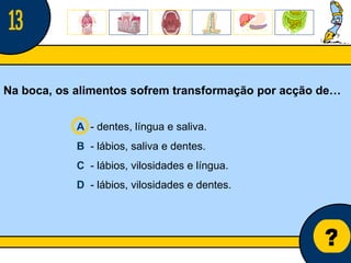 Núcleo de estágio de Biologia/Geologia ? Na boca, os alimentos sofrem transformação por acção de… A   - dentes, língua e saliva. B   - lábios, saliva e dentes. C   - lábios, vilosidades e língua. D   - lábios, vilosidades e dentes. 13 