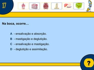 Núcleo de estágio de Biologia/Geologia ? Na boca, ocorre… A   - ensalivação e absorção. B   - mastigação e deglutição. C   - ensalivação e mastigação. D   - deglutição e assimilação. 17 