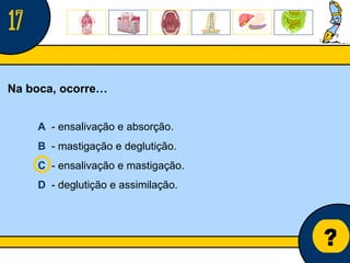 Núcleo de estágio de Biologia/Geologia ? Na boca, ocorre… A   - ensalivação e absorção. B   - mastigação e deglutição. C   - ensalivação e mastigação. D   - deglutição e assimilação. 17 