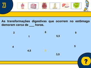 Núcleo de estágio de Biologia/Geologia ? As transformações digestivas que ocorrem no estômago demoram cerca de ___ horas. 5 2 9 6 3 4 1 5,5 3,5 4,5 23 
