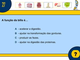 Núcleo de estágio de Biologia/Geologia ? A função da bílis é… A   - acelerar a digestão. B   - ajudar na transformação das gorduras. C   - produzir as fezes. D   - ajudar na digestão das proteínas. 27 