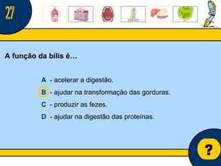 Núcleo de estágio de Biologia/Geologia ? A função da bílis é… A   - acelerar a digestão. B   - ajudar na transformação das gorduras. C   - produzir as fezes. D   - ajudar na digestão das proteínas. 27 