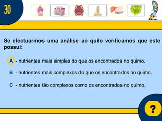 Núcleo de estágio de Biologia/Geologia ? Se efectuarmos uma análise ao quilo verificamos que este possui: A   - nutrientes mais simples do que os encontrados no quimo. 30 B   - nutrientes mais complexos do que os encontrados no quimo. C   - nutrientes tão complexos como os encontrados no quimo. 