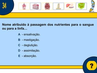 Núcleo de estágio de Biologia/Geologia ? Nome atribuído à passagem dos nutrientes para o sangue ou para a linfa… A   - ensalivação. B   - mastigação. C   - deglutição. D   - assimilação. E   - absorção. 34 
