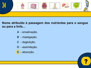 Núcleo de estágio de Biologia/Geologia ? A   - ensalivação. B   - mastigação. C   - deglutição. D   - assimilação. E   - absorção. 34 Nome atribuído à passagem dos nutrientes para o sangue ou para a linfa… 