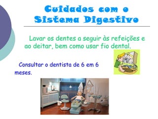 Cuidados com o 
Sistema Digestivo 
Lavar os dentes a seguir às refeições e 
ao deitar, bem como usar fio dental. 
Consultar o dentista de 6 em 6 
meses. 
 