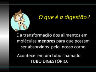 O que é a digestão?

É a transformação dos alimentos em
moléculas menores para que possam
  ser absorvidos pelo nosso corpo.
Acontece em um tubo chamado
      TUBO DIGESTÓRIO.
 