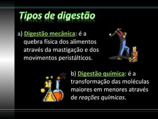 a) Digestão mecânica: é a
   quebra física dos alimentos
   através da mastigação e dos
   movimentos peristálticos.

                   b) Digestão química: é a
                   transformação das moléculas
                   maiores em menores através
                   de reações químicas.
 