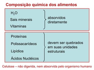 Composição química dos alimentos
     H2O
                              absorvidos
     Sais minerais
                              diretamente
     Vitaminas

     Proteínas

     Polissacarídeos          devem ser quebrados
                              em suas unidades
     Lipídios                 estruturais
     Ácidos Nucléicos

Celulose – não digerida, nem absorvida pelo organismo humano
 
