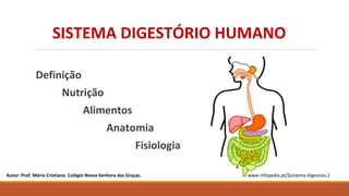 Definição
Nutrição
Alimentos
Anatomia
Fisiologia
Autor: Prof. Mário Cristiano. Colégio Nossa Senhora das Graças. www.infopedia.pt/$sistema-digestivo,2
SISTEMA DIGESTÓRIO HUMANO
 
