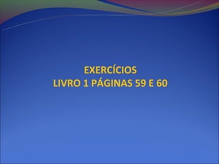EXERCÍCIOS
LIVRO 1 PÁGINAS 59 E 60
 