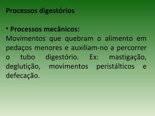 Processos digestórios
• Processos mecânicos:
Movimentos que quebram o alimento em
pedaços menores e auxiliam-no a percorrer
o tubo digestório. Ex: mastigação,
deglutição, movimentos peristálticos e
defecação.
 