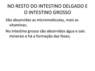 NO RESTO DO INTESTINO DELGADO E
O INTESTINO GROSSO
São absorvidas as micromoléculas, mais as
vitaminas;
No intestino grosso são absorvidos água e sais
minerais e há a formação das fezes;
 