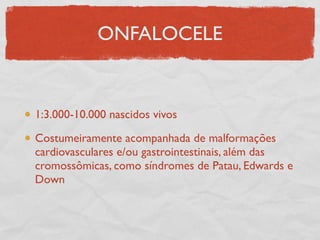 ONFALOCELE
1:3.000-10.000 nascidos vivos
Costumeiramente acompanhada de malformações
cardiovasculares e/ou gastrointestinais, além das
cromossômicas, como síndromes de Patau, Edwards e
Down
 