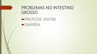 PROBLEMAS NO INTESTINO
GROSSO
PRISÃODE VENTRE
DIARRÉIA
 