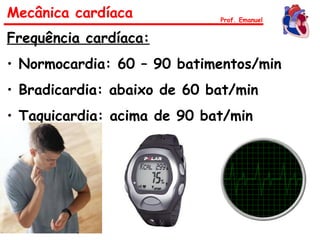 Frequência cardíaca:
• Normocardia: 60 – 90 batimentos/min
• Bradicardia: abaixo de 60 bat/min
• Taquicardia: acima de 90 bat/min
Mecânica cardíaca Prof. Emanuel
 