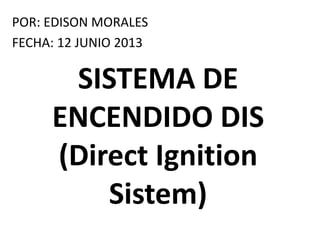 POR: EDISON MORALES
FECHA: 12 JUNIO 2013
SISTEMA DE
ENCENDIDO DIS
(Direct Ignition
Sistem)
 