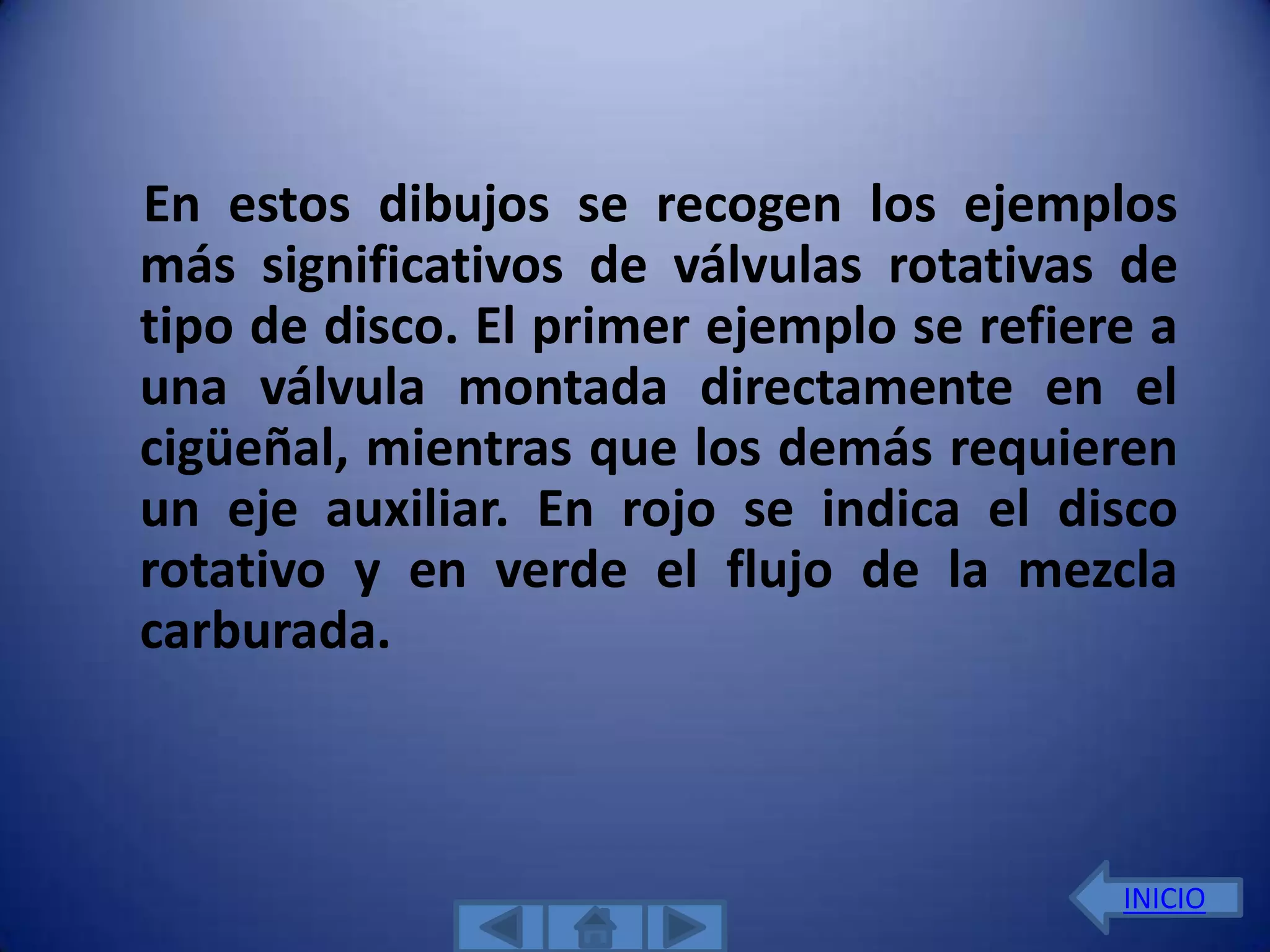 En estos dibujos se recogen los ejemplos
más significativos de válvulas rotativas de
tipo de disco. El primer ejemplo se refiere a
una válvula montada directamente en el
cigüeñal, mientras que los demás requieren
un eje auxiliar. En rojo se indica el disco
rotativo y en verde el flujo de la mezcla
carburada.



                                          INICIO
 