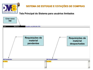 SISTEMA DE ESTOQUE E COTAÇÕES DE COMPRAS


             Tela Principal do Sistema para usuários limitados

Criar nova
    RM




                 Requisições de                          Requisições de
                    material                                material
                   pendentes                              despachadas
 