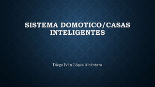 SISTEMA DOMOTICO/CASAS
INTELIGENTES
Diego Iván López Alcántara
 