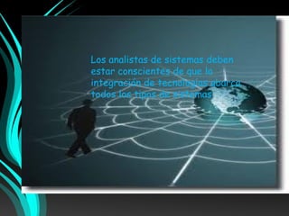 Los analistas de sistemas deben
estar conscientes de que la
integración de tecnologías abarca
todos los tipos de sistemas.
 