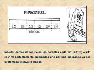 Insertar dentro de los rieles los parantes cada 16° (0.41m) o 24”
(0.61m) perfectamente aplomados uno por uno, utilizando ya sea
la plomada, el nivel o ambos.
 