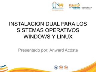 INSTALACION DUAL PARA LOS
SISTEMAS OPERATIVOS
WINDOWS Y LINUX
Presentado por: Anward Acosta
 