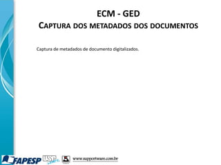 ECM - GED
CAPTURA DOS METADADOS DOS DOCUMENTOS
Captura de metadados de documento digitalizados.
www.supportware.com.br
 