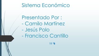 Sistema Económico
Presentado Por :
- Camilo Martínez
- Jesús Polo
- Francisco Cantillo
11 ºB
 