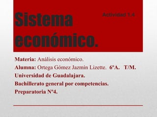 Sistema
económico.
Materia: Análisis económico.
Alumna: Ortega Gómez Jazmín Lizette. 6ºA. T/M.
Universidad de Guadalajara.
Bachillerato general por competencias.
Preparatoria Nº4.
Actividad 1.4
 