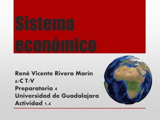 Sistema
económico
René Vicente Rivera Marín
6/C T/V
Preparatoria 4
Universidad de Guadalajara
Actividad 1.4
 