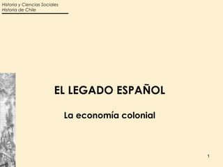 Historia y Ciencias Sociales
Historia de Chile




                         EL LEGADO ESPAÑOL

                               La economía colonial



                                                      1
 