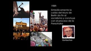 1989:
Simbólicamente la
caída del Muro de
Berlín da fin al
socialismo y concluye
con el proceso de la
Perestroika
Gorbachov
 