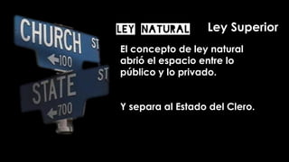 El concepto de ley natural
abrió el espacio entre lo
público y lo privado.
Y separa al Estado del Clero.
LEY NATURAL Ley Superior
 