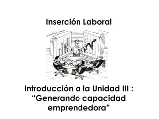 Inserción Laboral
Introducción a la Unidad III :
“Generando capacidad
emprendedora”
 