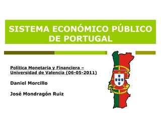 SISTEMA ECONÓMICO PÚBLICO DE PORTUGAL Política Monetaria y Financiera – Universidad de Valencia (06-05-2011) Daniel Morcillo  José Mondragón Ruiz 