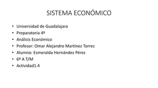 SISTEMA ECONÓMICO
• Universidad de Guadalajara
• Preparatoria 4º
• Análisis Económico
• Profesor: Omar Alejandro Martínez Torres
• Alumno: Esmeralda Hernández Pérez
• 6º A T/M
• Actividad1.4
 