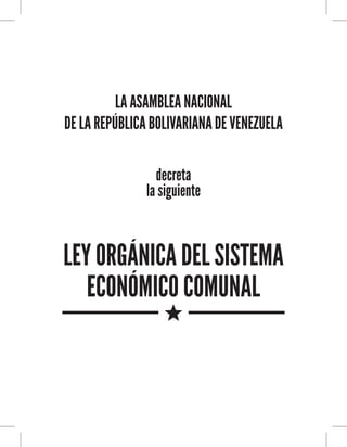 LA ASAMBLEA NACIONAL
DE LA REPÚBLICA BOLIVARIANA DE VENEZUELA
decreta
la siguiente
LEY ORGÁNICA DEL SISTEMA
ECONÓMICO COMUNAL
 