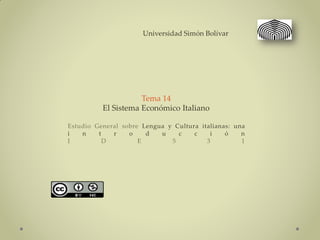 Universidad Simón Bolívar




                     Tema 14
          El Sistema Económico Italiano

Estudio General sobre Lengua y Cultura italianas: una
i   n    t   r    o    d   u    c    c    i    ó    n
I          D         E        5          3          1
 