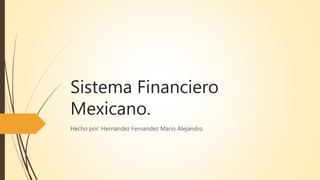 Sistema Financiero
Mexicano.
Hecho por: Hernandez Fernandez Mario Alejandro
 